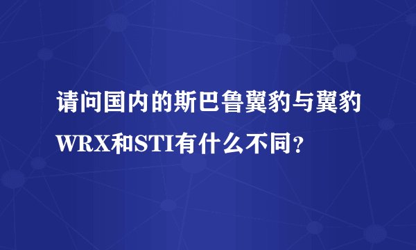 请问国内的斯巴鲁翼豹与翼豹WRX和STI有什么不同？
