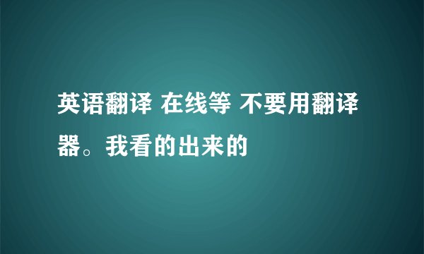 英语翻译 在线等 不要用翻译器。我看的出来的