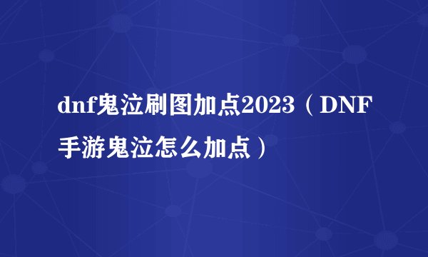 dnf鬼泣刷图加点2023（DNF手游鬼泣怎么加点）