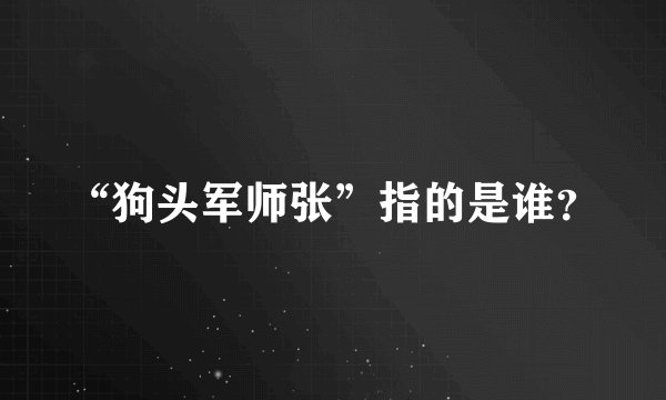 “狗头军师张”指的是谁？