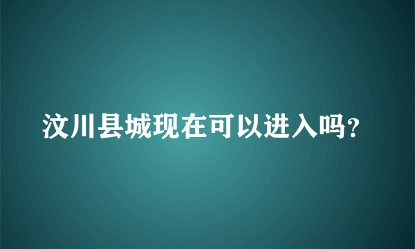 汶川县城现在可以进入吗？