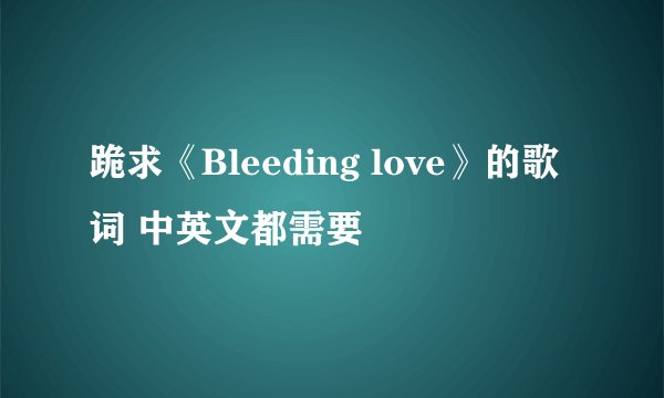 跪求《Bleeding love》的歌词 中英文都需要