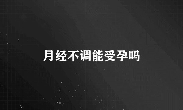 月经不调能受孕吗