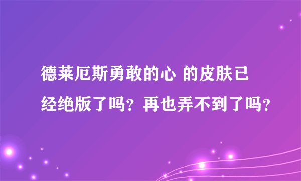 德莱厄斯勇敢的心 的皮肤已经绝版了吗？再也弄不到了吗？