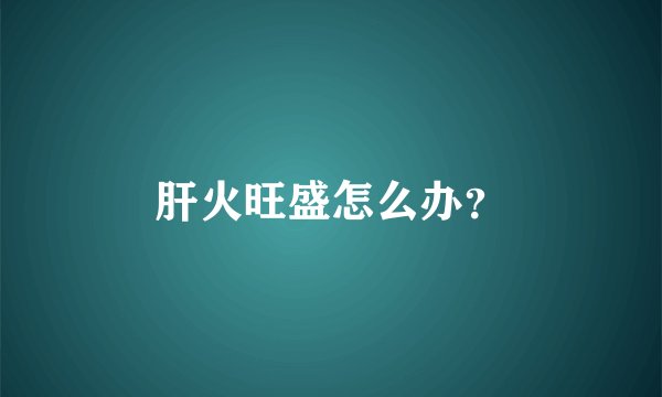 肝火旺盛怎么办？