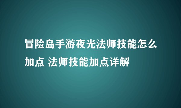 冒险岛手游夜光法师技能怎么加点 法师技能加点详解