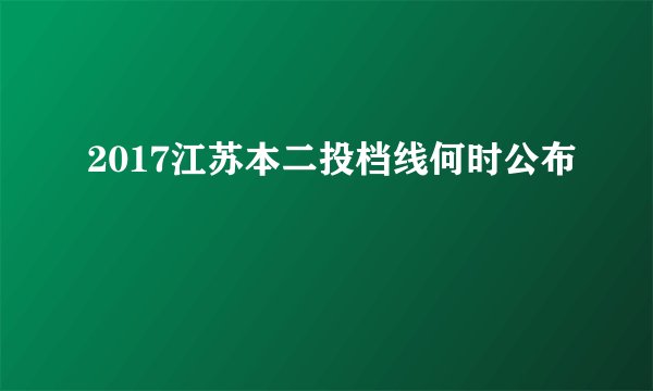 2017江苏本二投档线何时公布