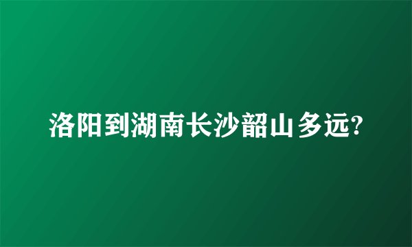 洛阳到湖南长沙韶山多远?