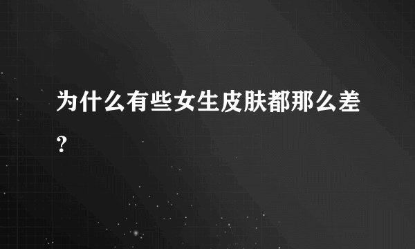 为什么有些女生皮肤都那么差？