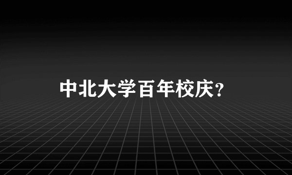 中北大学百年校庆？