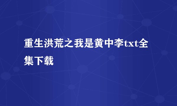 重生洪荒之我是黄中李txt全集下载