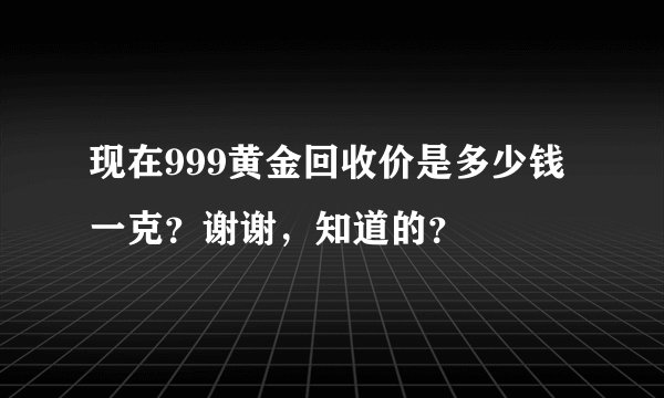 现在999黄金回收价是多少钱一克？谢谢，知道的？