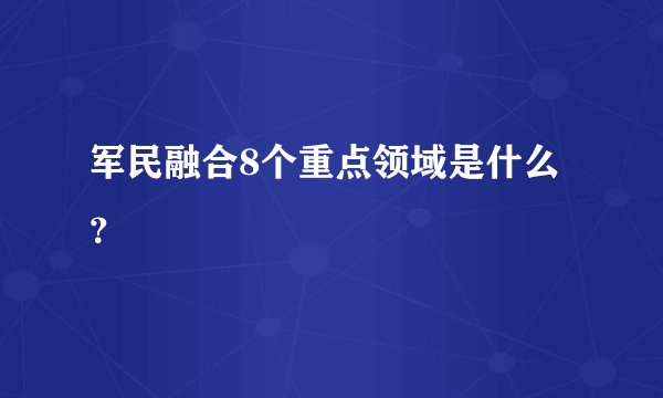 军民融合8个重点领域是什么？