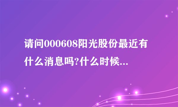 请问000608阳光股份最近有什么消息吗?什么时候出年报?