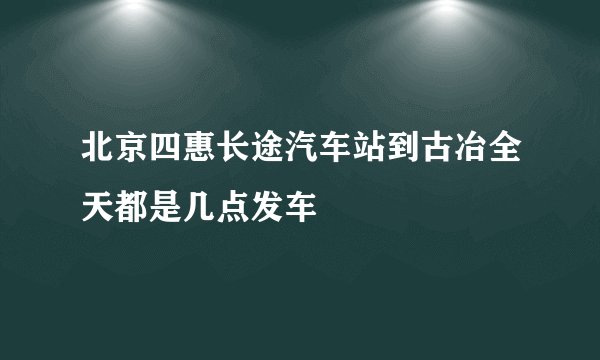 北京四惠长途汽车站到古冶全天都是几点发车