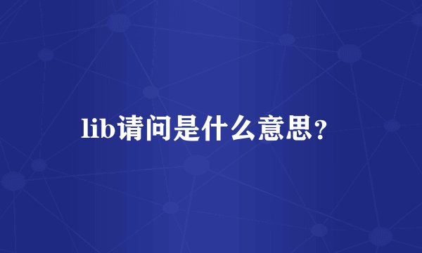 lib请问是什么意思？