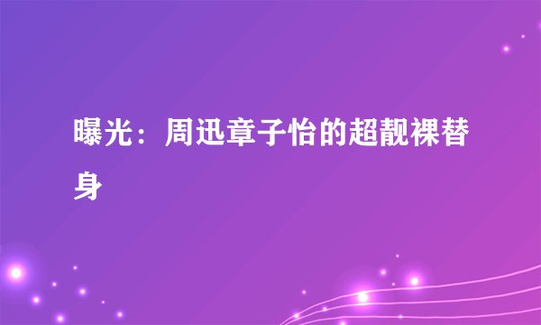 曝光：周迅章子怡的超靓裸替身