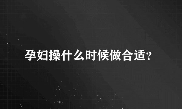 孕妇操什么时候做合适？