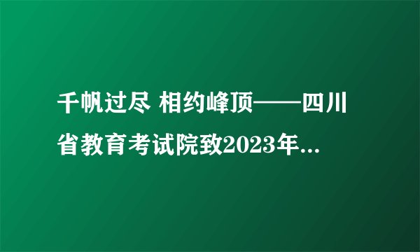 千帆过尽 相约峰顶——四川省教育考试院致2023年研考生的一封信