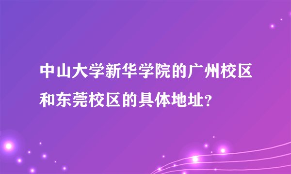 中山大学新华学院的广州校区和东莞校区的具体地址？