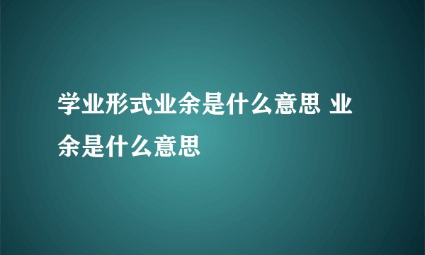 学业形式业余是什么意思 业余是什么意思