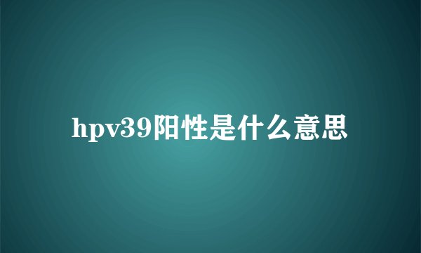 hpv39阳性是什么意思