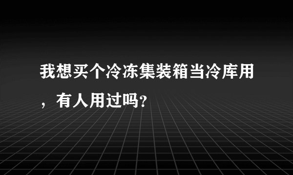 我想买个冷冻集装箱当冷库用，有人用过吗？