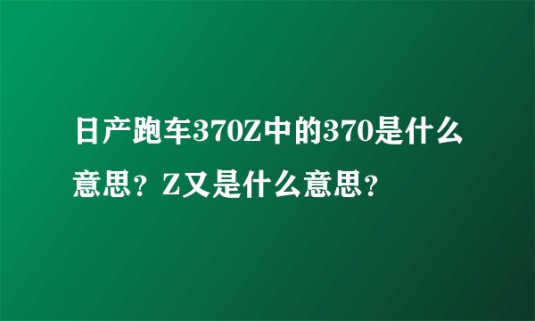 日产跑车370Z中的370是什么意思？Z又是什么意思？