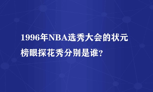 1996年NBA选秀大会的状元榜眼探花秀分别是谁？