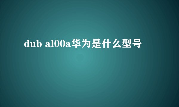 dub al00a华为是什么型号