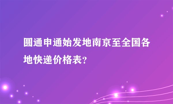圆通申通始发地南京至全国各地快递价格表？