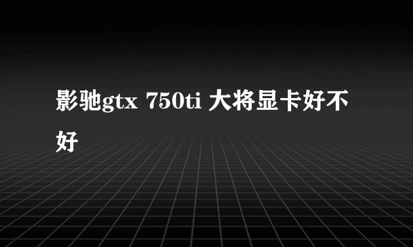 影驰gtx 750ti 大将显卡好不好