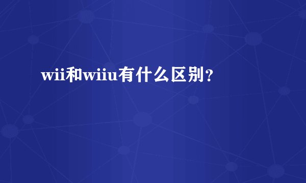 wii和wiiu有什么区别？