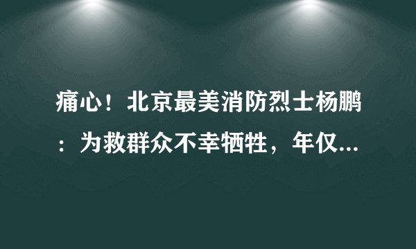 痛心！北京最美消防烈士杨鹏：为救群众不幸牺牲，年仅24岁！