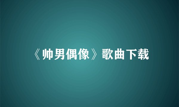 《帅男偶像》歌曲下载
