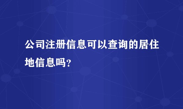 公司注册信息可以查询的居住地信息吗？
