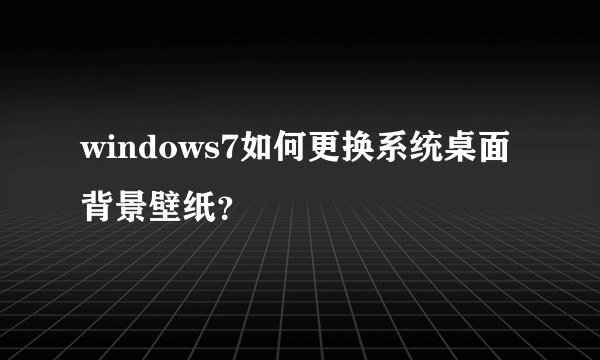 windows7如何更换系统桌面背景壁纸？