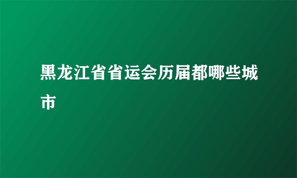 黑龙江省省运会历届都哪些城市