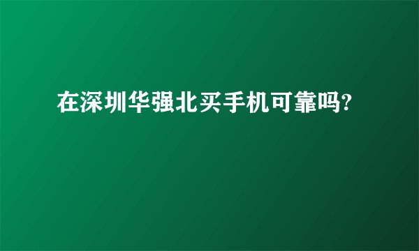 在深圳华强北买手机可靠吗?
