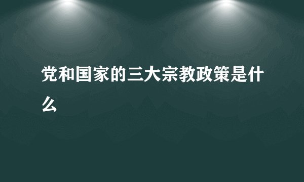 党和国家的三大宗教政策是什么