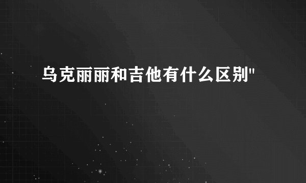 乌克丽丽和吉他有什么区别