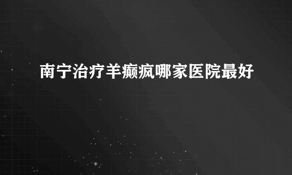 南宁治疗羊癫疯哪家医院最好