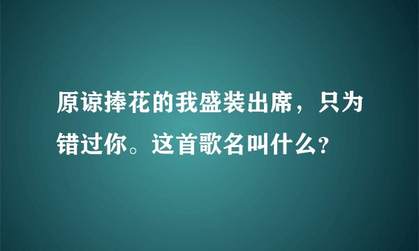 原谅捧花的我盛装出席，只为错过你。这首歌名叫什么？