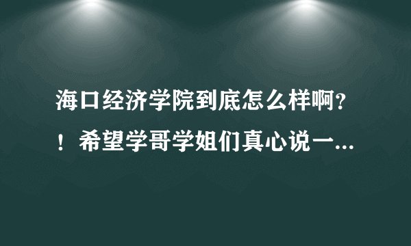 海口经济学院到底怎么样啊？！希望学哥学姐们真心说一下！谢谢了！！急死了！。