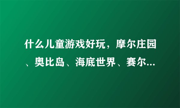 什么儿童游戏好玩，摩尔庄园、奥比岛、海底世界、赛尔号、盒子世界、熊猫森林，熊猫物语.