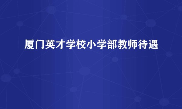 厦门英才学校小学部教师待遇