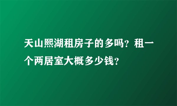 天山熙湖租房子的多吗？租一个两居室大概多少钱？