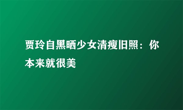 贾玲自黑晒少女清瘦旧照：你本来就很美