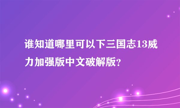 谁知道哪里可以下三国志13威力加强版中文破解版？