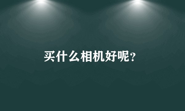 买什么相机好呢？